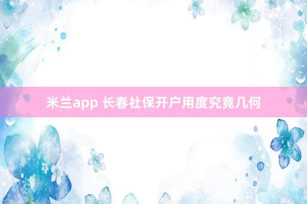 米兰app 长春社保开户用度究竟几何