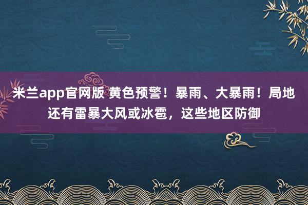 米兰app官网版 黄色预警！暴雨、大暴雨！局地还有雷暴大风或冰雹，这些地区防御