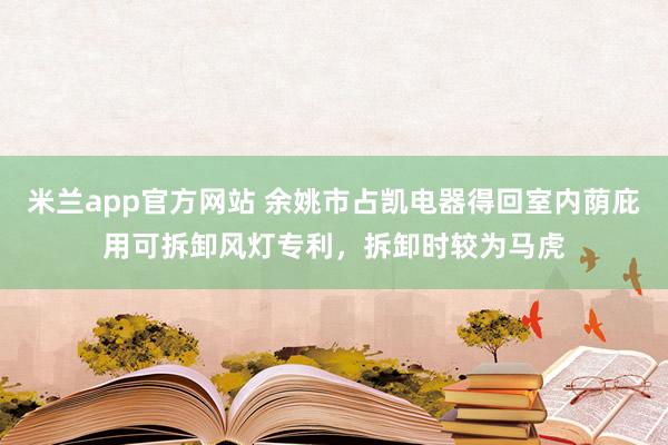 米兰app官方网站 余姚市占凯电器得回室内荫庇用可拆卸风灯专利，拆卸时较为马虎