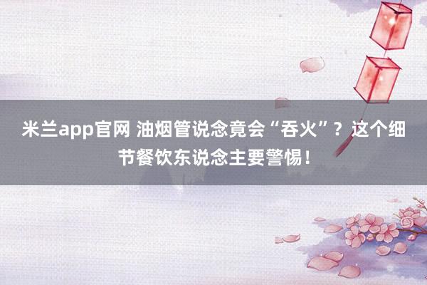 米兰app官网 油烟管说念竟会“吞火”？这个细节餐饮东说念主要警惕！