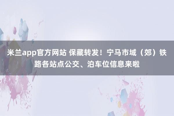 米兰app官方网站 保藏转发！宁马市域（郊）铁路各站点公交、泊车位信息来啦