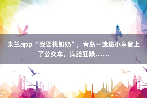 米兰app “我要找奶奶”，青岛一迷途小童登上了公交车，满脸狂躁……