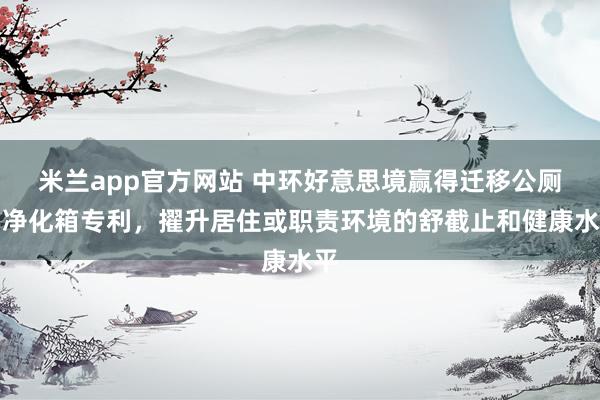 米兰app官方网站 中环好意思境赢得迁移公厕用净化箱专利，擢升居住或职责环境的舒截止和健康水平