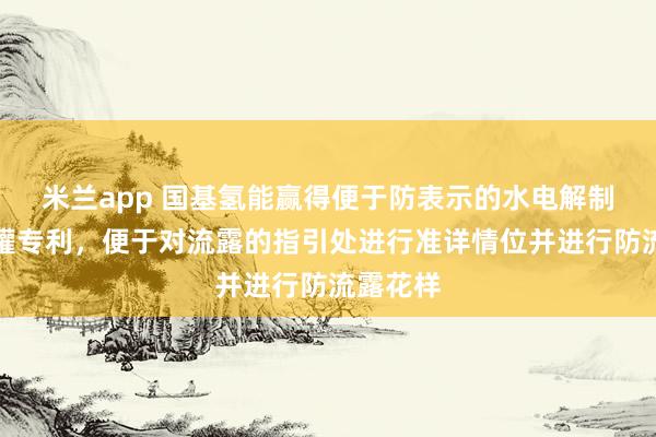 米兰app 国基氢能赢得便于防表示的水电解制氢会聚罐专利，便于对流露的指引处进行准详情位并进行防流露花样
