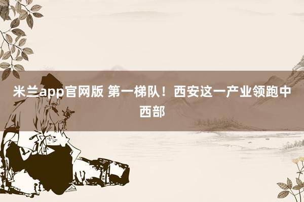 米兰app官网版 第一梯队！西安这一产业领跑中西部
