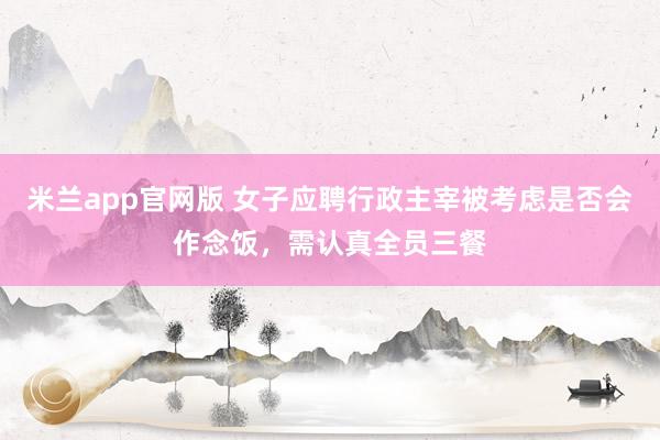 米兰app官网版 女子应聘行政主宰被考虑是否会作念饭，需认真全员三餐