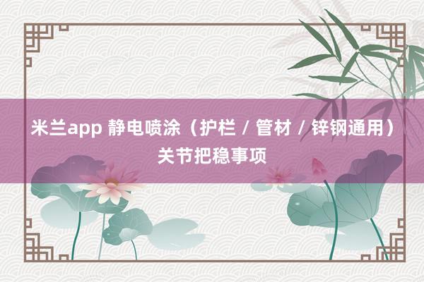 米兰app 静电喷涂（护栏 / 管材 / 锌钢通用）关节把稳事项