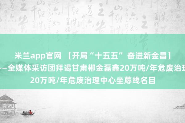 米兰app官网 【开局“十五五” 奋进新金昌】变废为宝释绿能——全媒体采访团拜谒甘肃郴金磊鑫20万吨/年危废治理中心坐蓐线名目