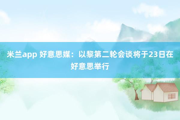 米兰app 好意思媒：以黎第二轮会谈将于23日在好意思举行