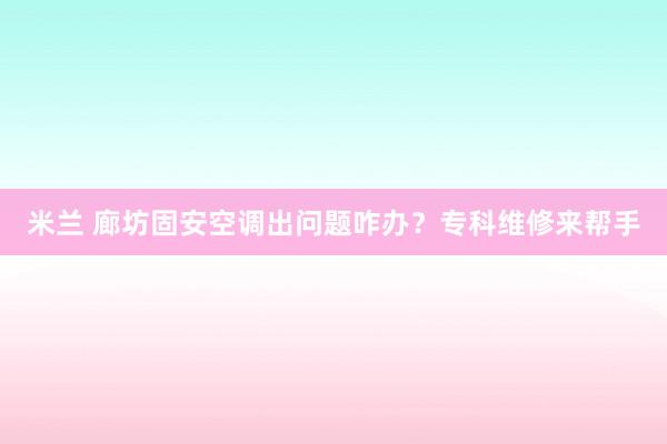 米兰 廊坊固安空调出问题咋办？专科维修来帮手