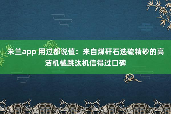 米兰app 用过都说值：来自煤矸石选硫精砂的高洁机械跳汰机信得过口碑