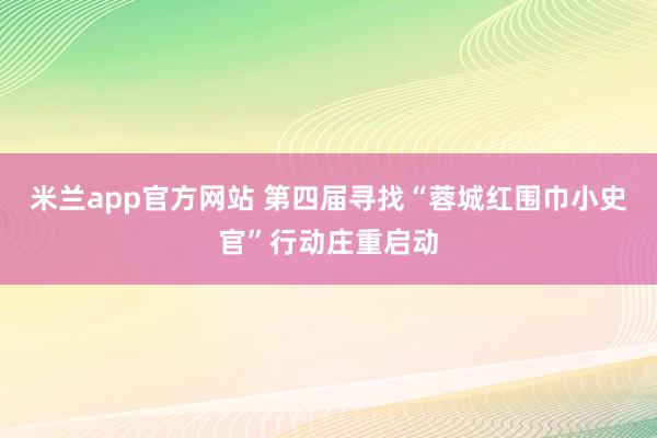 米兰app官方网站 第四届寻找“蓉城红围巾小史官”行动庄重启动