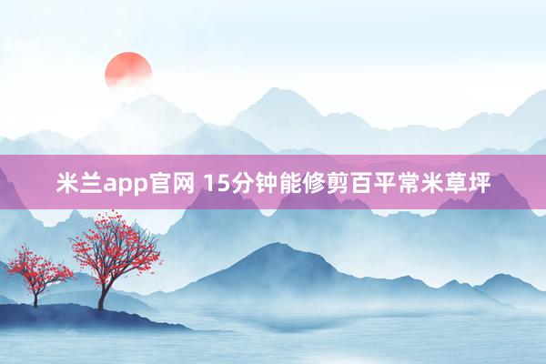 米兰app官网 15分钟能修剪百平常米草坪