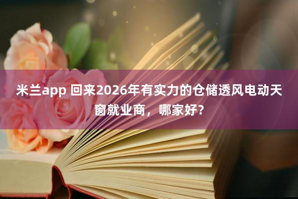 米兰app 回来2026年有实力的仓储透风电动天窗就业商，哪家好？