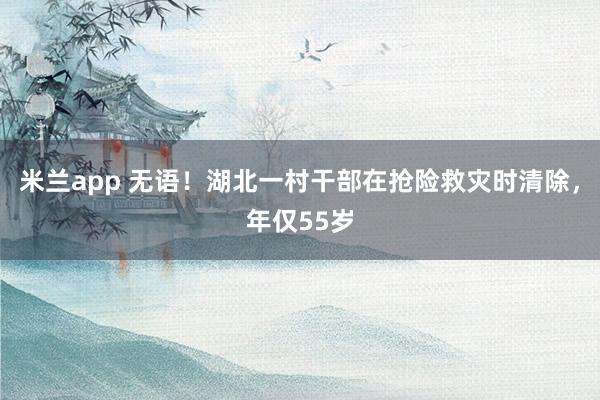 米兰app 无语！湖北一村干部在抢险救灾时清除，年仅55岁