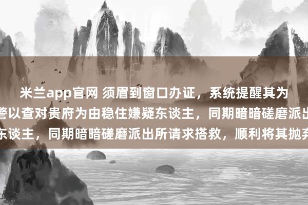 米兰app官网 须眉到窗口办证，系统提醒其为在逃东谈主员，宁波辅警以查对贵府为由稳住嫌疑东谈主，同期暗暗磋磨派出所请求搭救，顺利将其抛弃