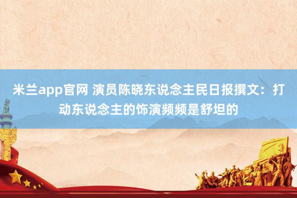 米兰app官网 演员陈晓东说念主民日报撰文：打动东说念主的饰演频频是舒坦的