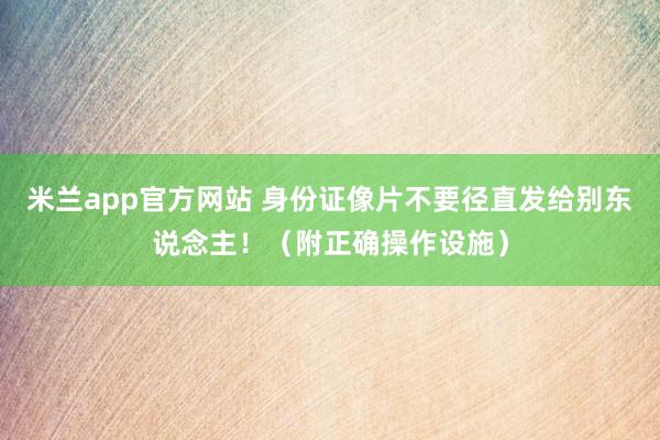 米兰app官方网站 身份证像片不要径直发给别东说念主！（附正确操作设施）
