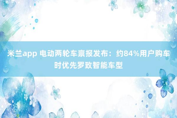 米兰app 电动两轮车禀报发布：约84%用户购车时优先罗致智能车型