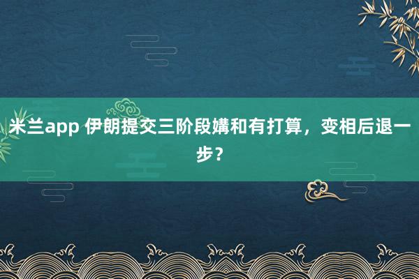 米兰app 伊朗提交三阶段媾和有打算，变相后退一步？