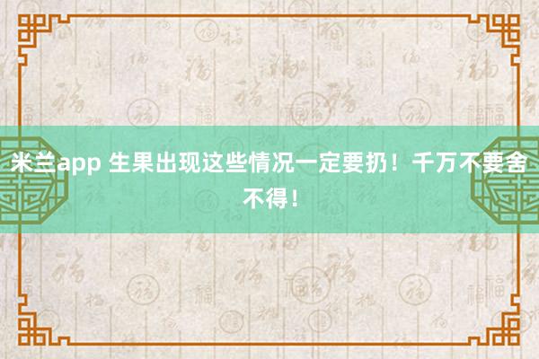 米兰app 生果出现这些情况一定要扔！千万不要舍不得！