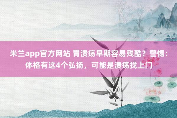 米兰app官方网站 胃溃疡早期容易残酷？警惕：体格有这4个弘扬，可能是溃疡找上门