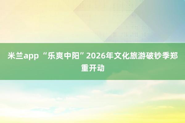 米兰app “乐爽中阳”2026年文化旅游破钞季郑重开动