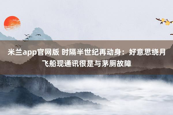 米兰app官网版 时隔半世纪再动身：好意思绕月飞船现通讯很是与茅厕故障
