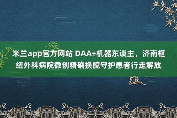 米兰app官方网站 DAA+机器东谈主，济南枢纽外科病院微创精确换髋守护患者行走解放