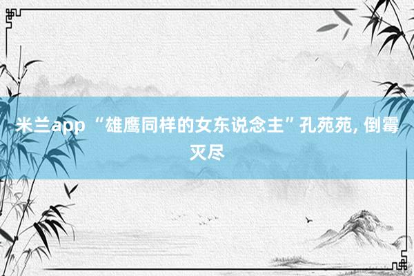 米兰app “雄鹰同样的女东说念主”孔苑苑， 倒霉灭尽