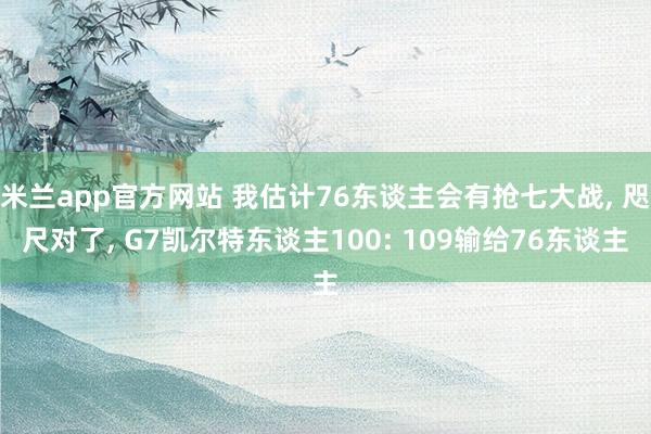 米兰app官方网站 我估计76东谈主会有抢七大战， 咫尺对了， G7凯尔特东谈主100: 109输给76东谈主