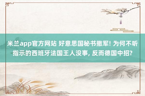 米兰app官方网站 好意思国秘书撤军! 为何不听指示的西班牙法国王人没事， 反而德国中招?