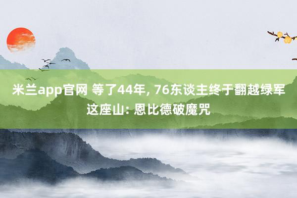 米兰app官网 等了44年， 76东谈主终于翻越绿军这座山: 恩比德破魔咒