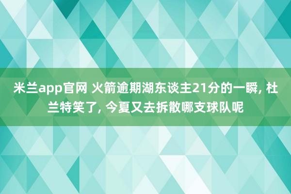 米兰app官网 火箭逾期湖东谈主21分的一瞬， 杜兰特笑了， 今夏又去拆散哪支球队呢
