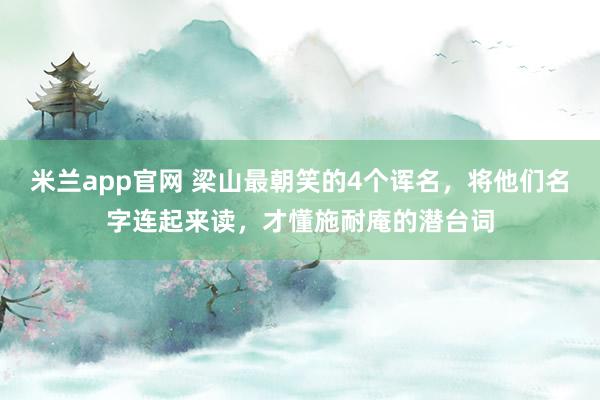 米兰app官网 梁山最朝笑的4个诨名，将他们名字连起来读，才懂施耐庵的潜台词
