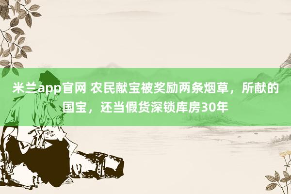 米兰app官网 农民献宝被奖励两条烟草，所献的国宝，还当假货深锁库房30年