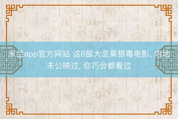 米兰app官方网站 这6部大圭臬狠毒电影， 内地未公映过， 你巧合都看过