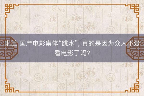 米兰 国产电影集体“跳水”， 真的是因为众人不爱看电影了吗?