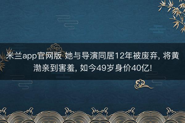 米兰app官网版 她与导演同居12年被废弃， 将黄渤亲到害羞， 如今49岁身价40亿!