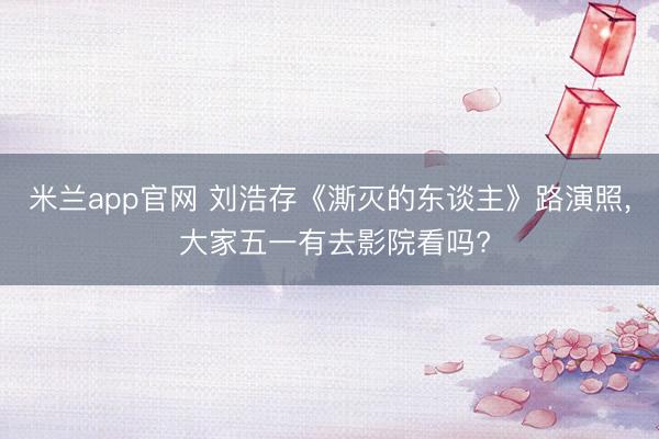 米兰app官网 刘浩存《澌灭的东谈主》路演照，<a href=