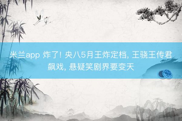 米兰app 炸了! 央八5月王炸定档， 王骁王传君飙戏， 悬疑笑剧界要变天
