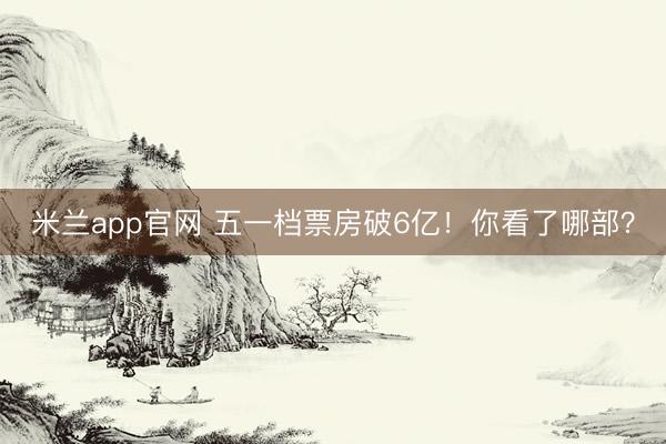 米兰app官网 五一档票房破6亿！你看了哪部？