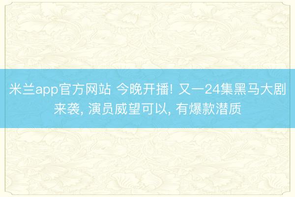 米兰app官方网站 今晚开播! 又一24集黑马大剧来袭, 演员威望可以, 有爆款潜质