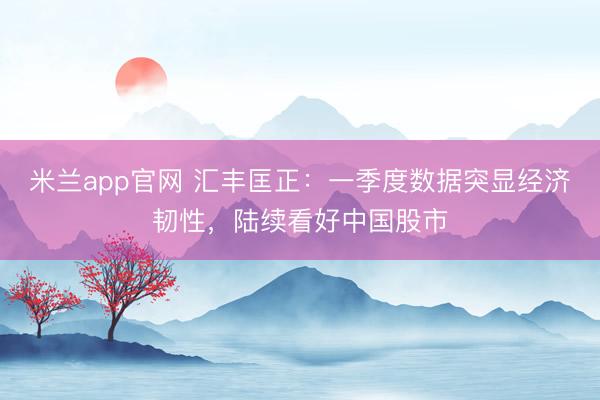 米兰app官网 汇丰匡正：一季度数据突显经济韧性，陆续看好中国股市