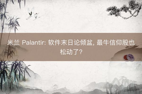 米兰 Palantir: 软件末日论倾盆， 最牛信仰股也松动了?