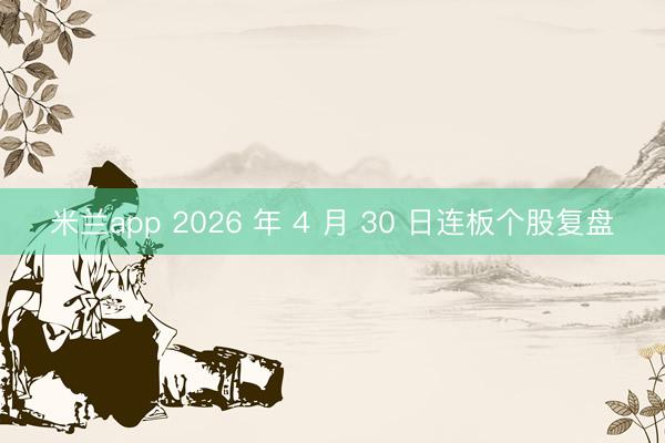 米兰app 2026 年 4 月 30 日连板个股复盘