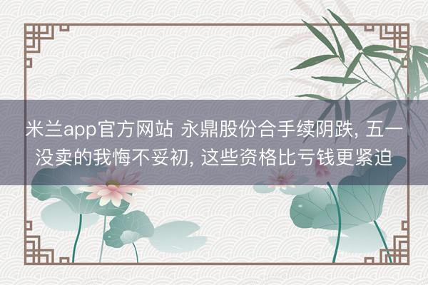 米兰app官方网站 永鼎股份合手续阴跌， 五一没卖的我悔不妥初， 这些资格比亏钱更紧迫