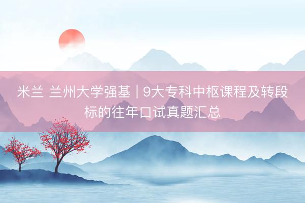 米兰 兰州大学强基 | 9大专科中枢课程及转段标的往年口试真题汇总