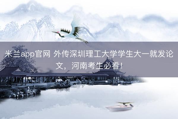 米兰app官网 外传深圳理工大学学生大一就发论文，河南考生必看！