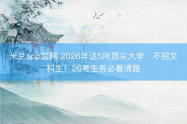 米兰app官网 2026年这5所顶尖大学：不招文科生！26考生务必看清路